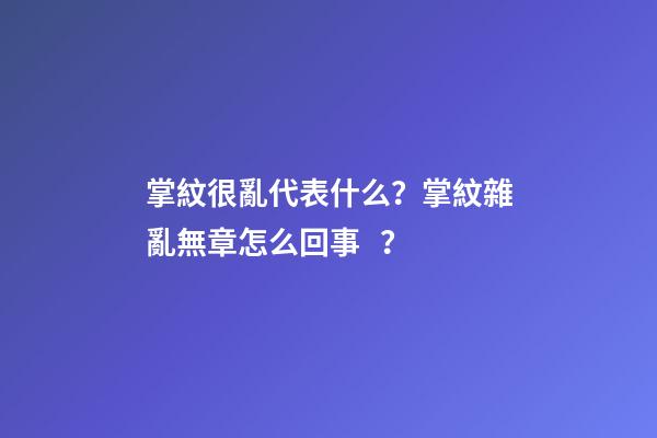 掌紋很亂代表什么？掌紋雜亂無章怎么回事？